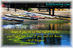 "Even if you're on the right track, you'll get run over if you just sit there." - Will Rogers